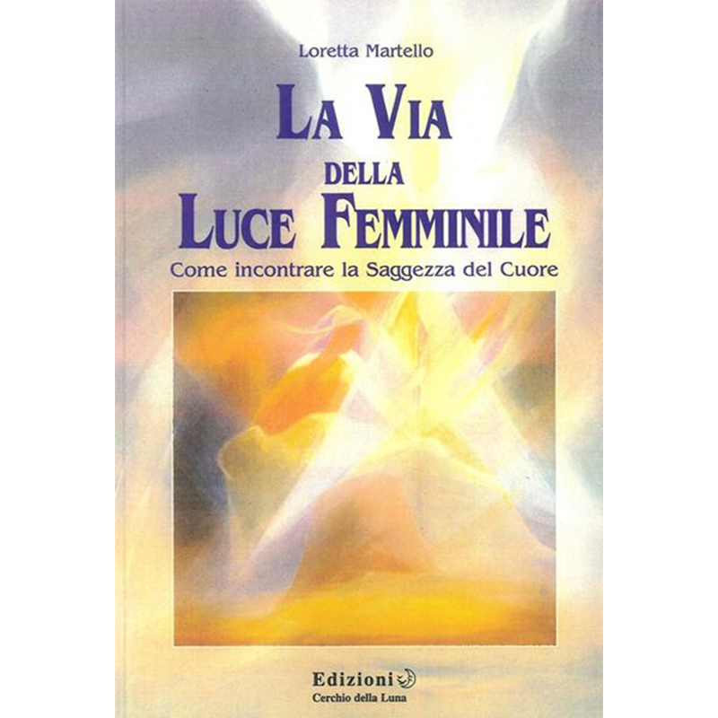 La via della luce femminile. Come incontrare la saggezza del cuore